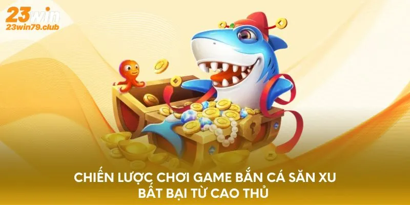 Chiến lược chơi game bắn cá săn xu bất bại từ cao thủ
