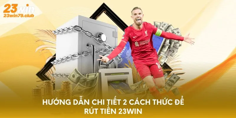 Hướng dẫn chi tiết 2 cách thức để rút tiền 23WIN