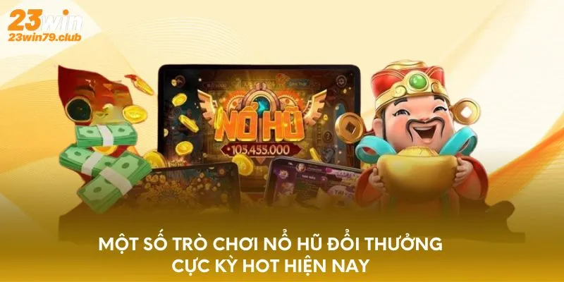Một số trò chơi nổ hũ đổi thưởng cực kỳ hot hiện nay